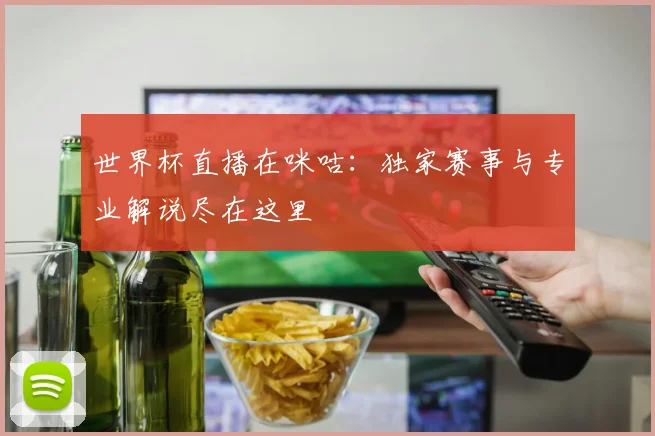 世界杯直播在咪咕：独家赛事与专业解说尽在这里