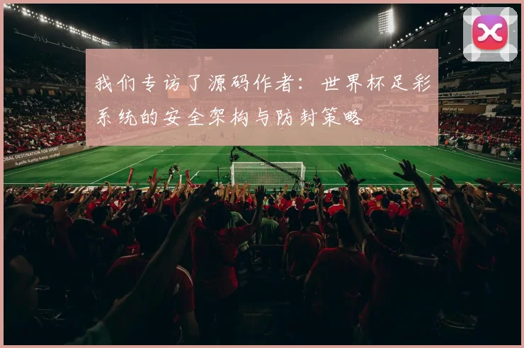 我们专访了源码作者：世界杯足彩系统的安全架构与防封策略
